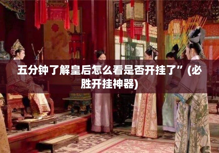 五分钟了解皇后怎么看是否开挂了”(必胜开挂神器)