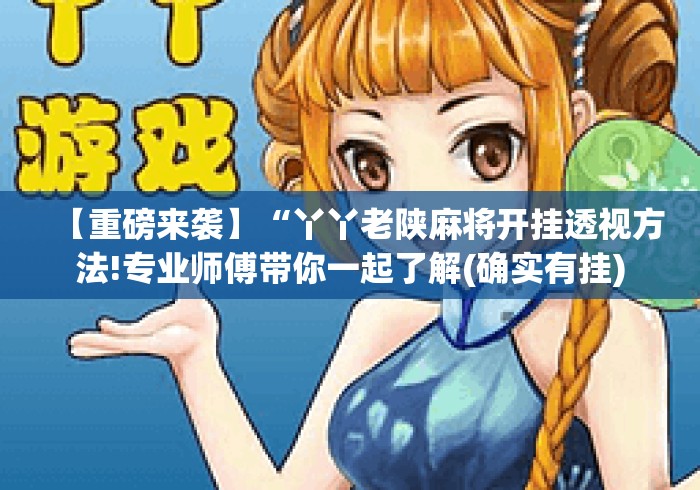 【重磅来袭】“丫丫老陕麻将开挂透视方法!专业师傅带你一起了解(确实有挂)