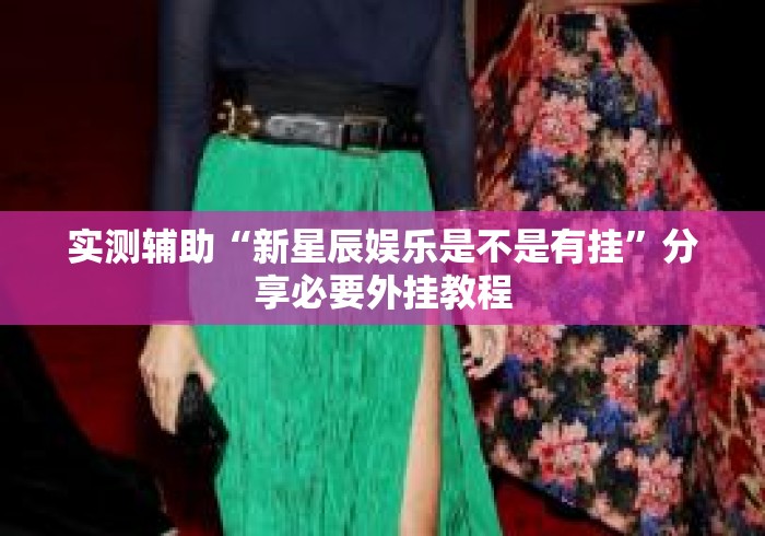 实测辅助“新星辰娱乐是不是有挂”分享必要外挂教程