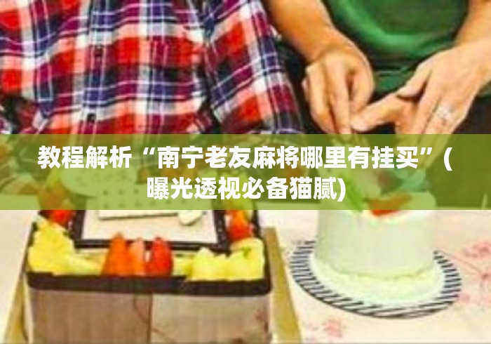 教程解析“南宁老友麻将哪里有挂买”(曝光透视必备猫腻)