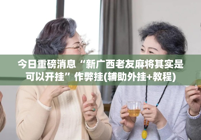 今日重磅消息“新广西老友麻将其实是可以开挂”作弊挂(辅助外挂+教程)