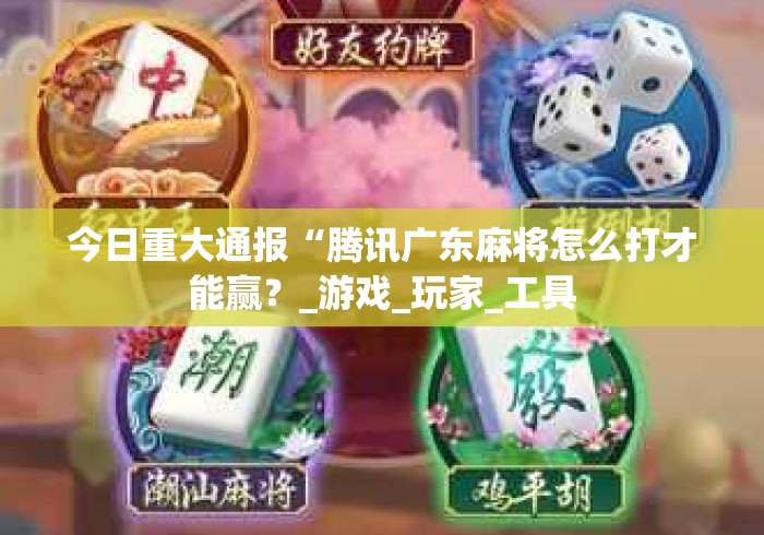 今日重大通报“腾讯广东麻将怎么打才能赢？_游戏_玩家_工具