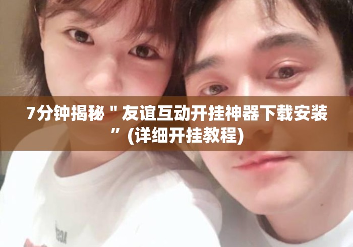 7分钟揭秘＂友谊互动开挂神器下载安装”(详细开挂教程)