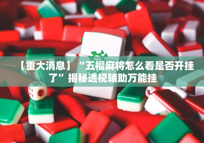 【重大消息】“五福麻将怎么看是否开挂了”揭秘透视辅助万能挂