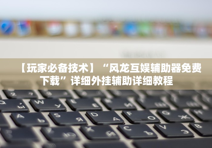 【玩家必备技术】“风龙互娱辅助器免费下载”详细外挂辅助详细教程