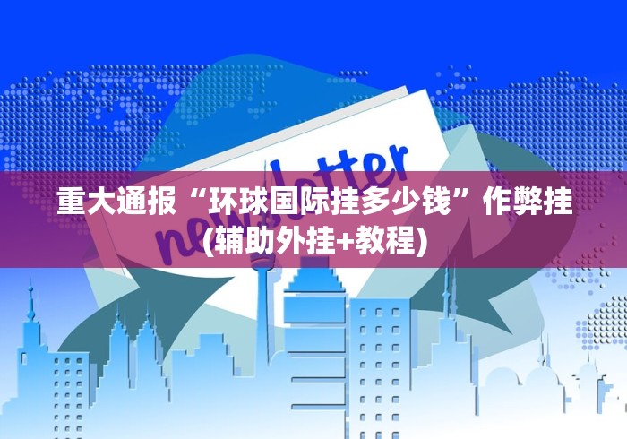 重大通报“环球国际挂多少钱”作弊挂(辅助外挂+教程)