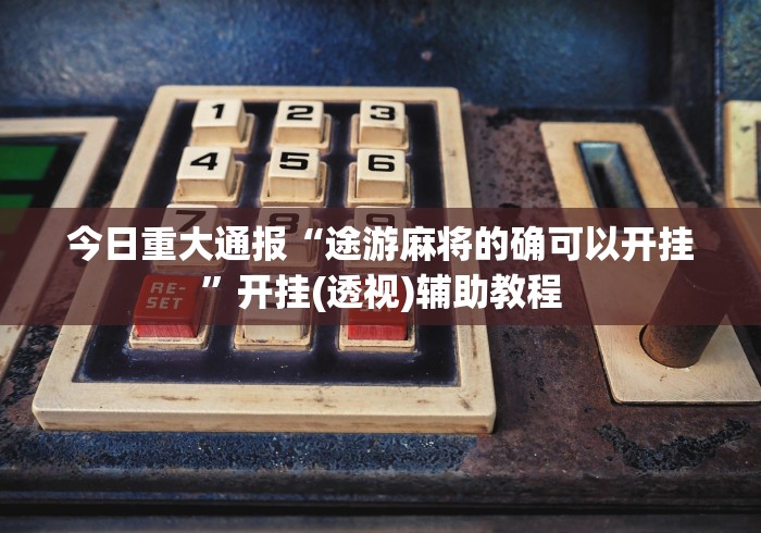 今日重大通报“途游麻将的确可以开挂”开挂(透视)辅助教程
