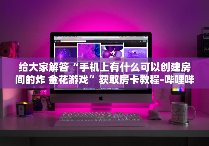 给大家解答“手机上有什么可以创建房间的炸 金花游戏”获取房卡教程-哔哩哔哩
