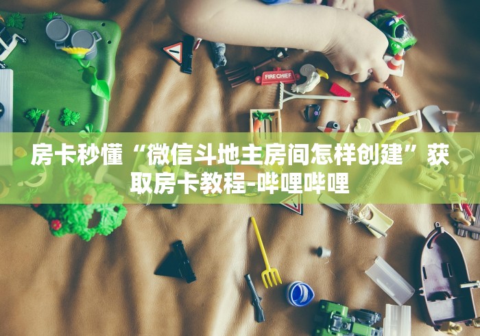 房卡秒懂“微信斗地主房间怎样创建”获取房卡教程-哔哩哔哩