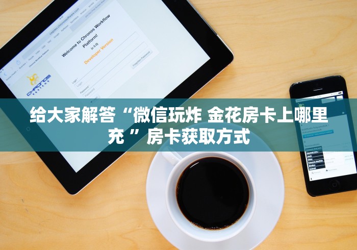 给大家解答“微信玩炸 金花房卡上哪里充 ”房卡获取方式