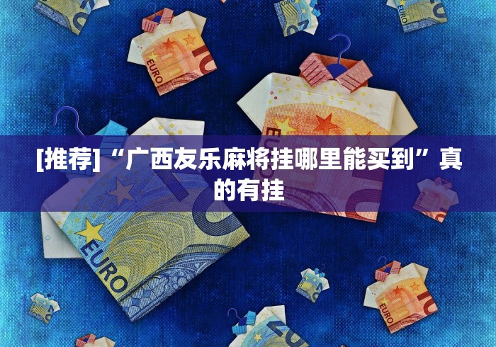 [推荐]“广西友乐麻将挂哪里能买到”真的有挂