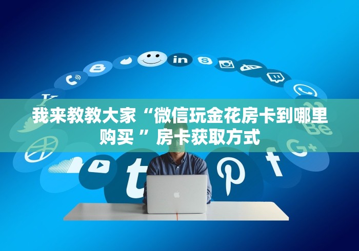 我来教教大家“微信玩金花房卡到哪里购买 ”房卡获取方式