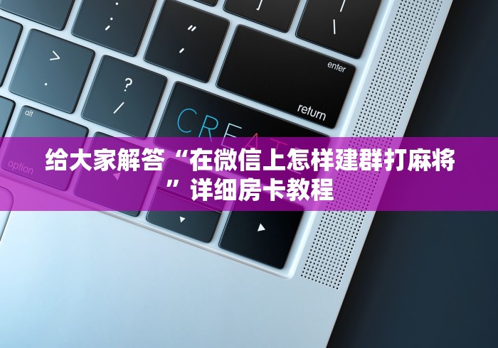 给大家解答“在微信上怎样建群打麻将”详细房卡教程