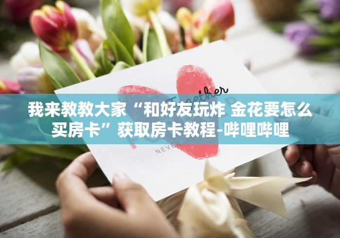 我来教教大家“和好友玩炸 金花要怎么买房卡”获取房卡教程-哔哩哔哩