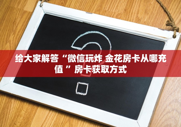 给大家解答“微信玩炸 金花房卡从哪充值 ”房卡获取方式 给大家解答“微信玩炸 金花房卡从哪充值 ”房卡获取方式
