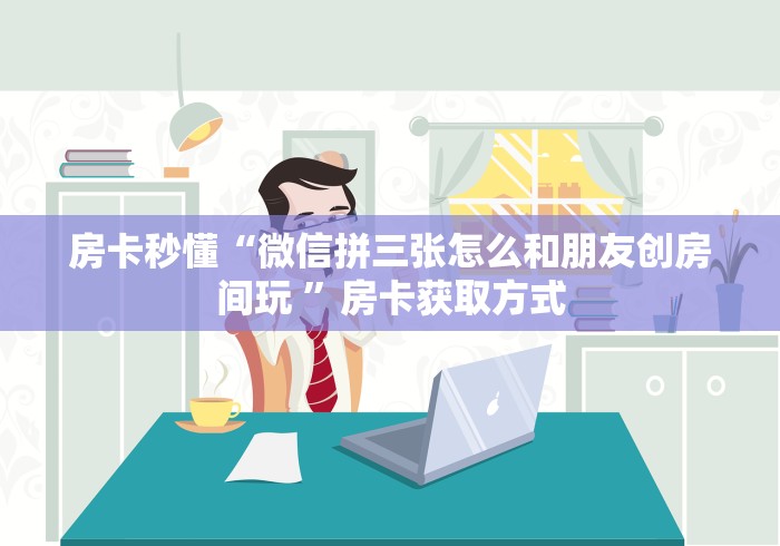房卡秒懂“微信拼三张怎么和朋友创房间玩 ”房卡获取方式