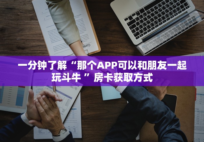 一分钟了解“那个APP可以和朋友一起玩斗牛 ”房卡获取方式