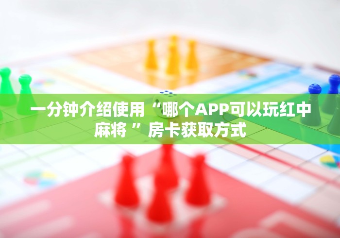 一分钟介绍使用“哪个APP可以玩红中麻将 ”房卡获取方式