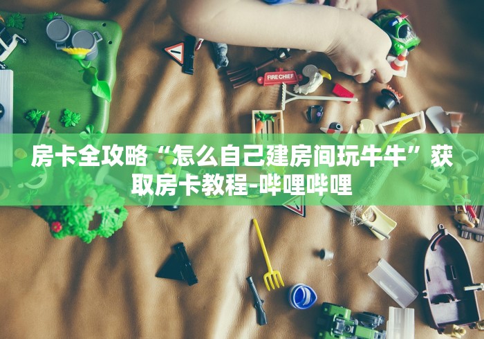 房卡全攻略“怎么自己建房间玩牛牛”获取房卡教程-哔哩哔哩