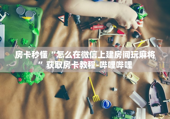 房卡秒懂“怎么在微信上建房间玩麻将”获取房卡教程-哔哩哔哩