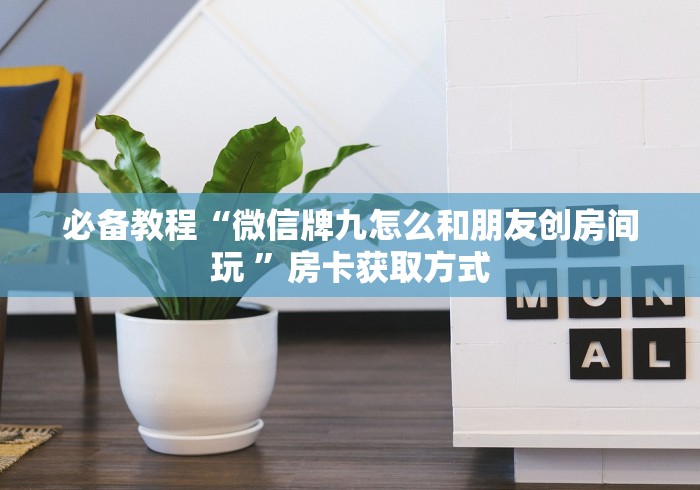 必备教程“微信牌九怎么和朋友创房间玩 ”房卡获取方式