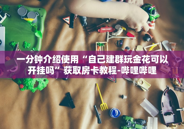 一分钟介绍使用“自己建群玩金花可以开挂吗”获取房卡教程-哔哩哔哩