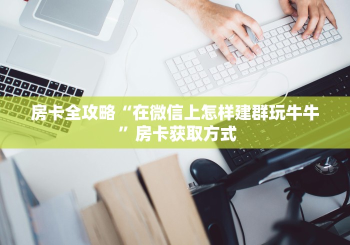 房卡全攻略“在微信上怎样建群玩牛牛 ”房卡获取方式