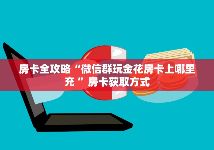 房卡全攻略“微信群玩金花房卡上哪里充 ”房卡获取方式