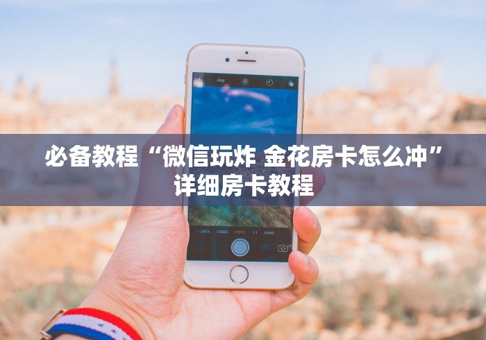 必备教程“微信玩炸 金花房卡怎么冲”详细房卡教程