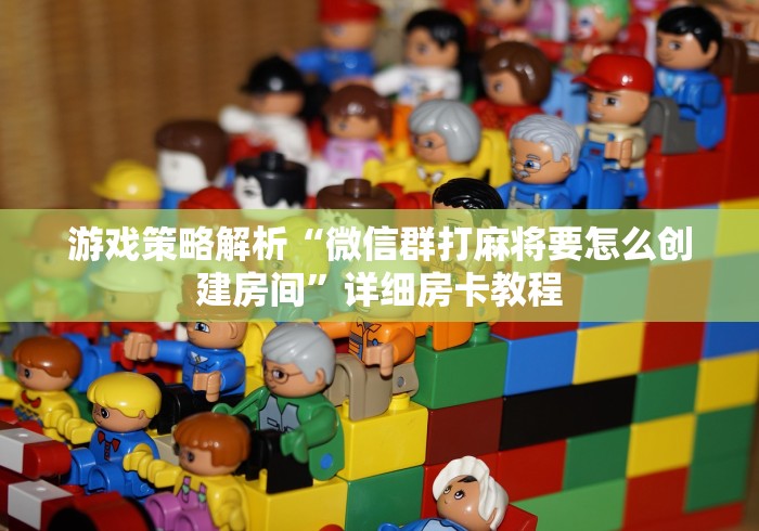 游戏策略解析“微信群打麻将要怎么创建房间”详细房卡教程