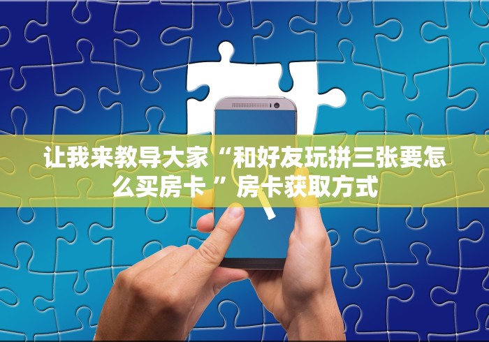 让我来教导大家“和好友玩拼三张要怎么买房卡 ”房卡获取方式