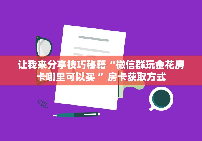 让我来分享技巧秘籍“微信群玩金花房卡哪里可以买 ”房卡获取方式