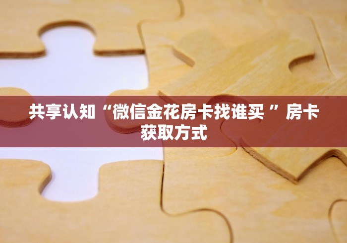 共享认知“微信金花房卡找谁买 ”房卡获取方式