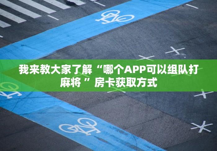 我来教大家了解“哪个APP可以组队打麻将 ”房卡获取方式
