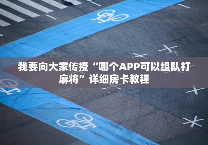 我要向大家传授“哪个APP可以组队打麻将”详细房卡教程