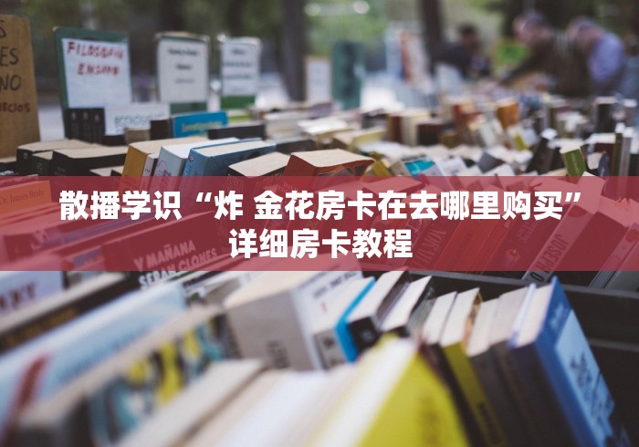 散播学识“炸 金花房卡在去哪里购买”详细房卡教程