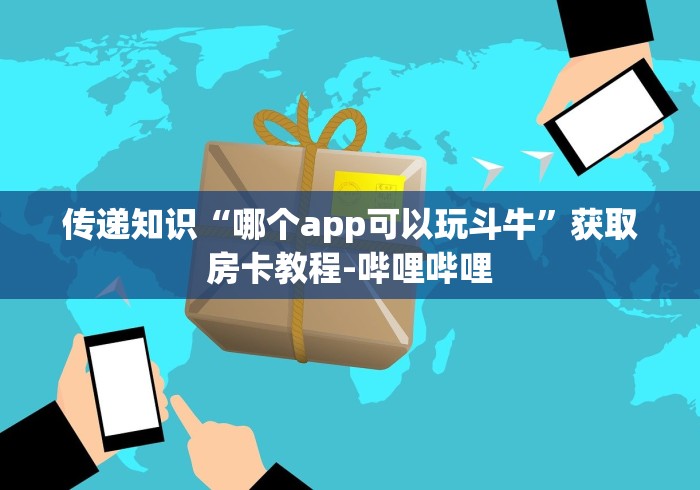 传递知识“哪个app可以玩斗牛”获取房卡教程-哔哩哔哩