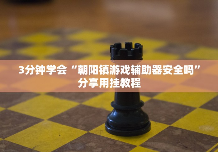 3分钟学会“朝阳镇游戏辅助器安全吗”分享用挂教程