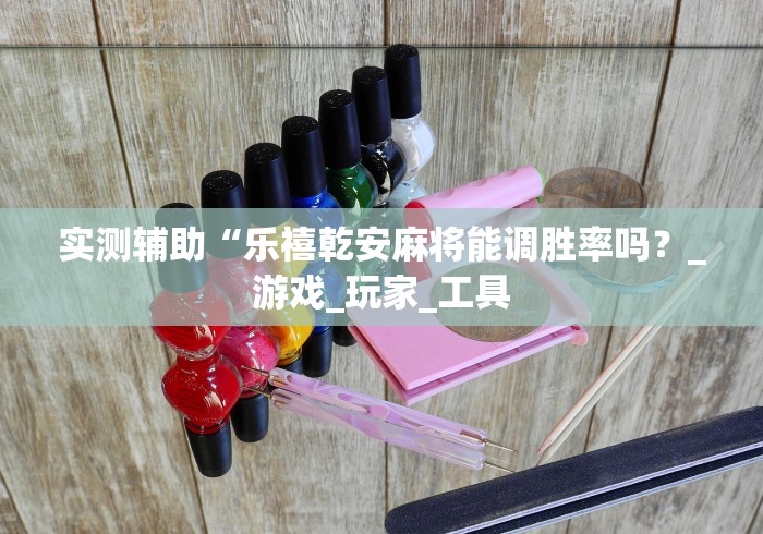 实测辅助“乐禧乾安麻将能调胜率吗？_游戏_玩家_工具