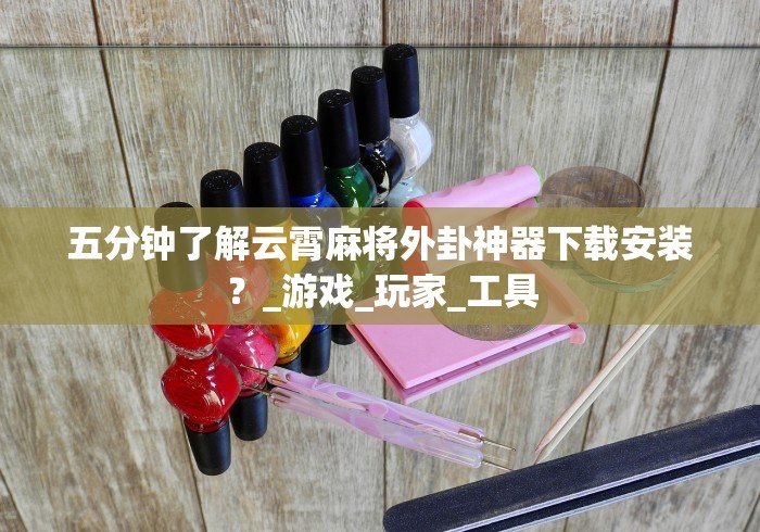 五分钟了解云霄麻将外卦神器下载安装？_游戏_玩家_工具