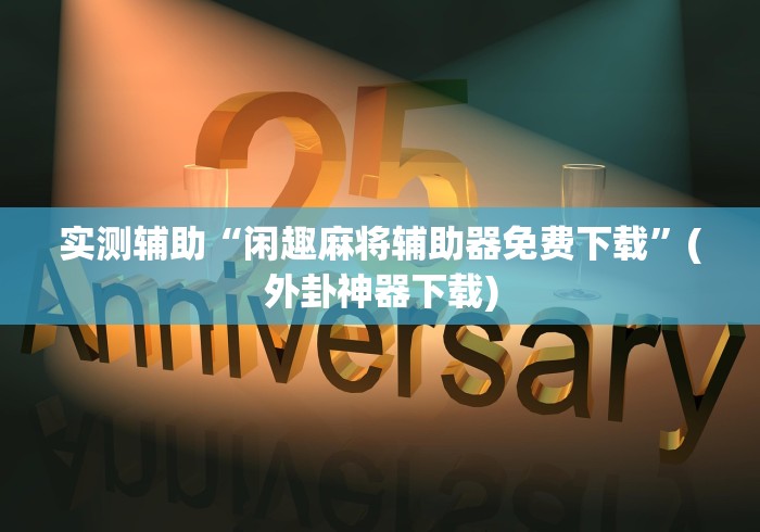 实测辅助“闲趣麻将辅助器免费下载”(外卦神器下载)