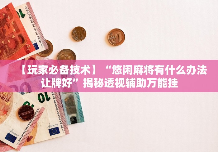 【玩家必备技术】“悠闲麻将有什么办法让牌好”揭秘透视辅助万能挂
