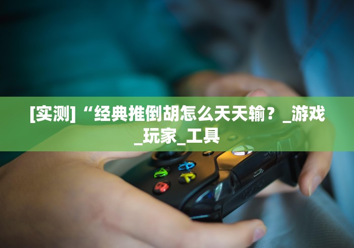 [实测]“经典推倒胡怎么天天输？_游戏_玩家_工具