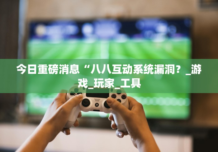 今日重磅消息“八八互动系统漏洞？_游戏_玩家_工具