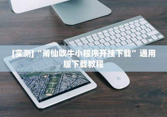 [实测]“莆仙吹牛小程序开挂下载”通用版下载教程