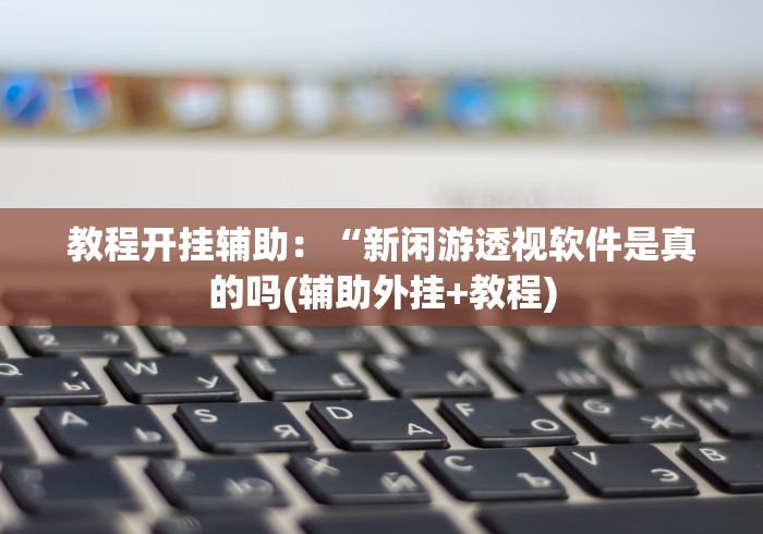 教程开挂辅助:“新闲游透视软件是真的吗(辅助外挂+教程) 教程开挂辅助:“新闲游透视软件是真的吗(辅助外挂+教程)