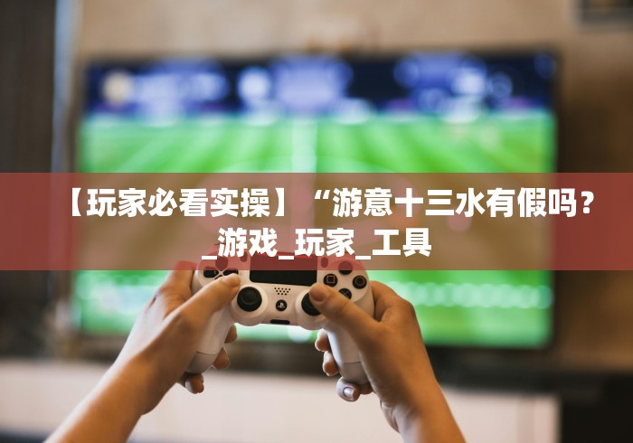 【玩家必看实操】“游意十三水有假吗？_游戏_玩家_工具