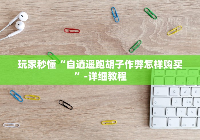 玩家秒懂“自逍遥跑胡子作弊怎样购买”-详细教程