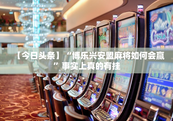 【今日头条】“博乐兴安盟麻将如何会赢”事实上真的有挂