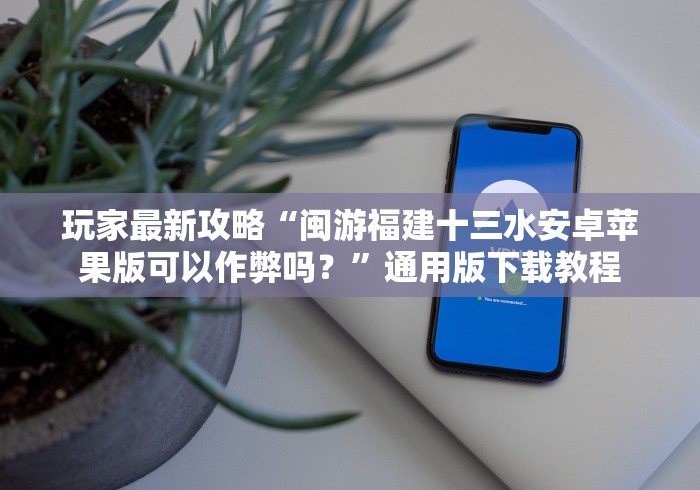 玩家最新攻略“闽游福建十三水安卓苹果版可以作弊吗?”通用版下载教程 玩家最新攻略“闽游福建十三水安卓苹果版可以作弊吗?”通用版下载教程